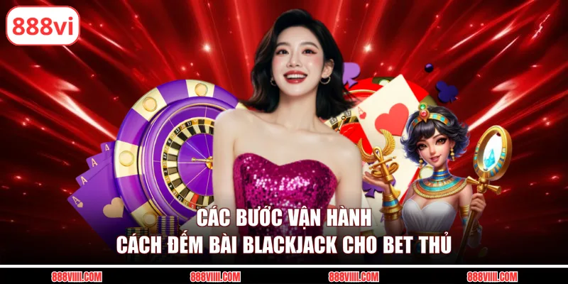 Các bước vận hành cách đếm bài Blackjack cho bet thủ