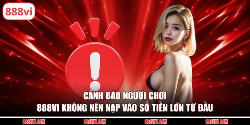 Cảnh báo người chơi 888vi không nên nạp vào số tiền lớn từ đầu