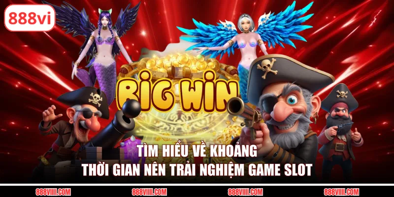 Tìm hiểu về khoảng thời gian nên trải nghiệm game slot